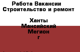 Работа Вакансии - Строительство и ремонт. Ханты-Мансийский,Мегион г.